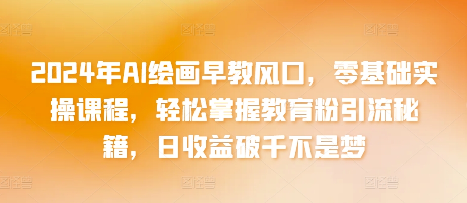 2024年AI绘画早教风口，零基础实操课程，轻松掌握教育粉引流秘籍，日收益破千不是梦-沐羽项目网