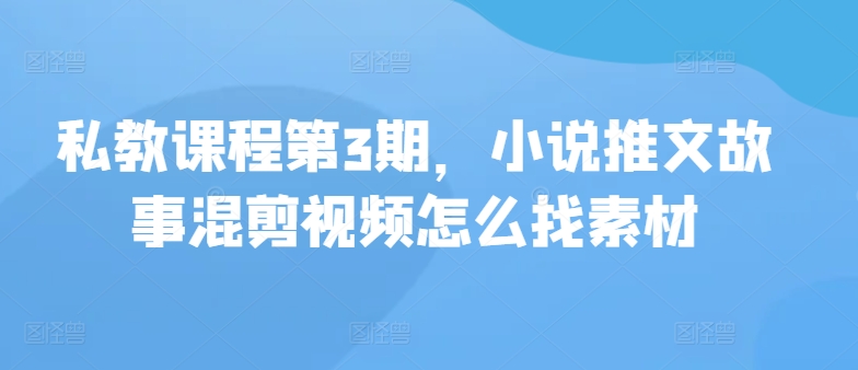 私教课程第3期，小说推文故事混剪视频怎么找素材-沐羽项目网