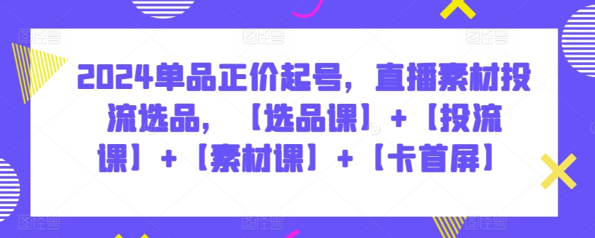 2024单品正价起号，直播素材投流选品，【选品课】+【投流课】+【素材课】+【卡首屏】-沐羽项目网