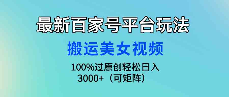 （9852期）最新百家号平台玩法，搬运美女视频100%过原创大揭秘，轻松日入3000+（可…-沐羽项目网