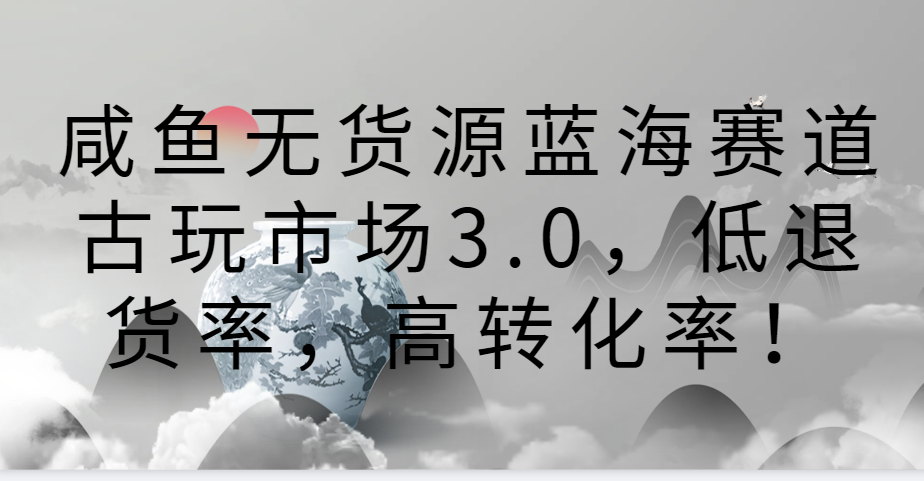 咸鱼无货源蓝海赛道古玩市场3.0，低退货率，高转化率！-沐羽项目网
