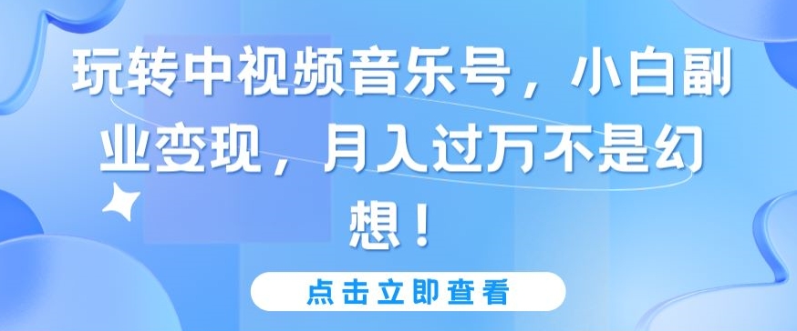玩转中视频音乐号，小白副业变现，月入过万不是幻想-沐羽项目网