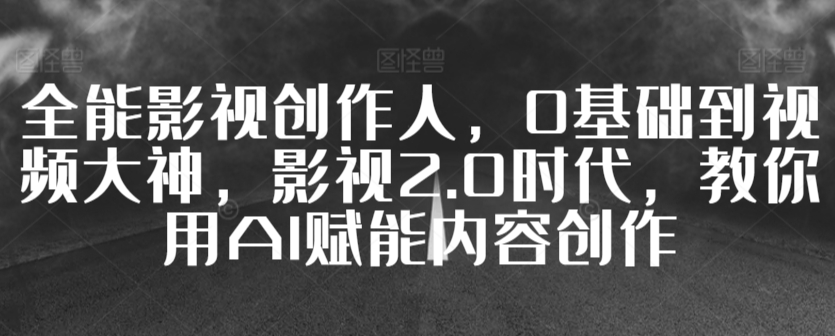 全能影视创作人，0基础到视频大神，影视2.0时代，教你用AI赋能内容创作-沐羽项目网