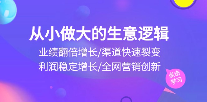（10438期）从小做大生意逻辑：业绩翻倍增长/渠道快速裂变/利润稳定增长/全网营销创新-沐羽项目网