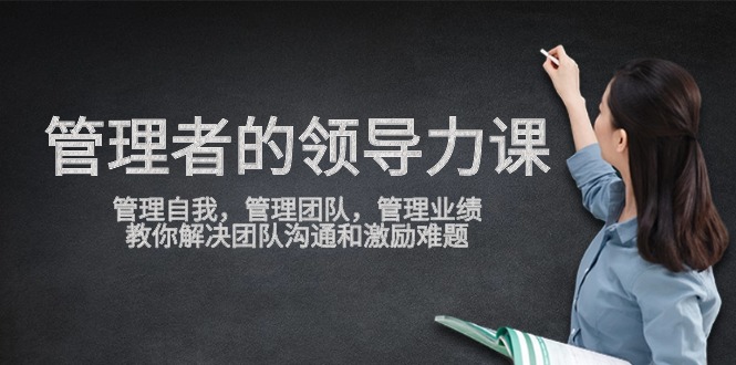 管理者领导力课，管理自我，管理团队，管理业绩，教你解决团队沟通和激励难题-沐羽项目网
