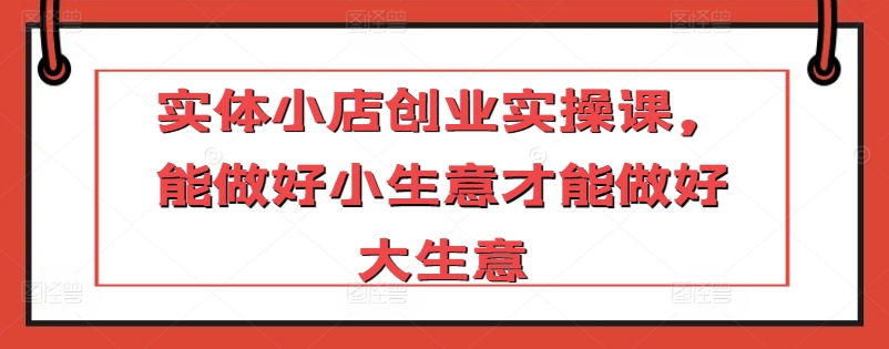实体小店创业实操课，能做好小生意才能做好大生意-沐羽项目网