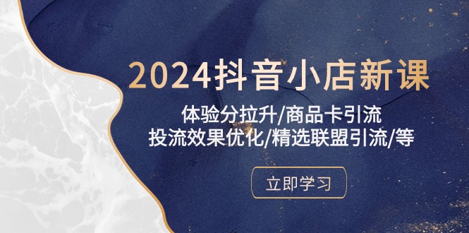 （10206期）2024抖音小店新课，体验分拉升/商品卡引流/投流效果优化/精选联盟引流/等-沐羽项目网