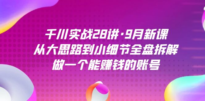 千川实战28讲·9月新课：从大思路到小细节全盘拆解，做一个能赚钱的账号-沐羽项目网