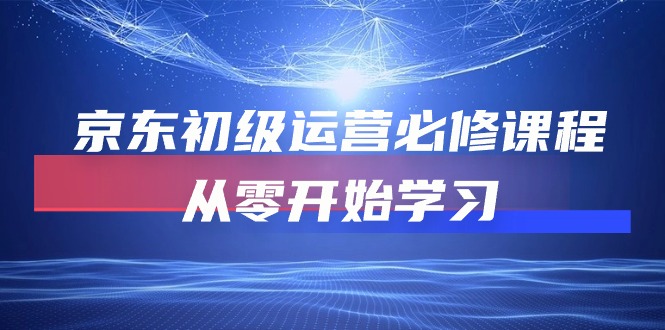 京东初级运营必修课程，从零开始学习（49节视频课程）-沐羽项目网