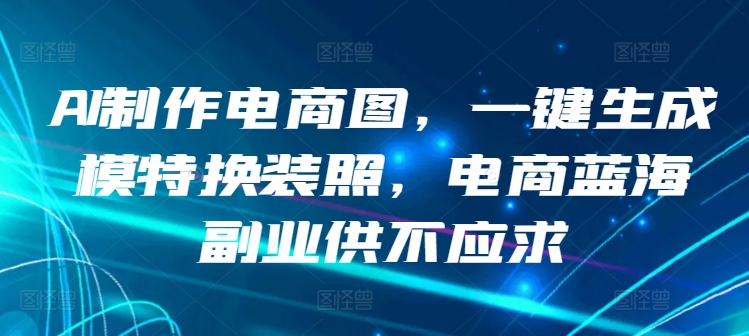 AI制作电商图，一键生成模特换装照，电商蓝海副业供不应求-沐羽项目网