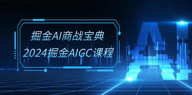 （10811期）掘金AI 商战宝典-系统班：2024掘金AIGC课程（30节视频课）-沐羽项目网