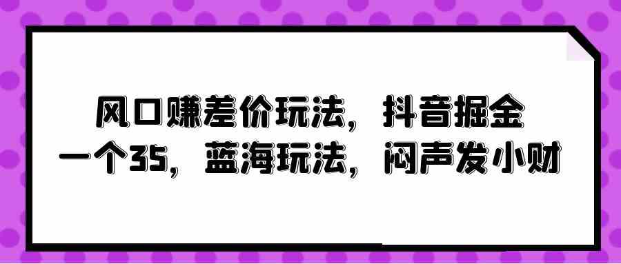 （10022期）风口赚差价玩法，抖音掘金，一个35，蓝海玩法，闷声发小财-沐羽项目网