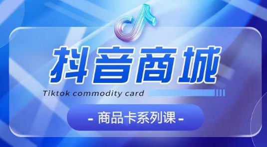抖音商品卡系列课程，大模块【认知】【基础】【运营】【玩法】系统教学-沐羽项目网