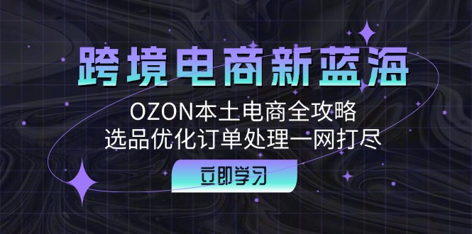 跨境电商新蓝海：OZON本土电商全攻略，选品优化订单处理一网打尽-沐羽项目网