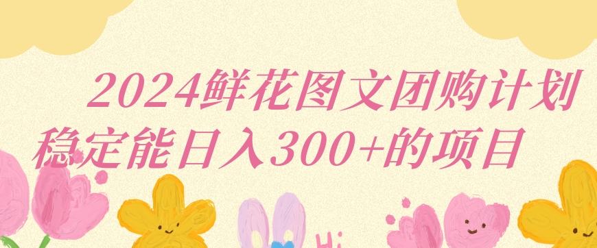 2024鲜花图文团购计划小白能稳定每日收入三位数的项目-沐羽项目网