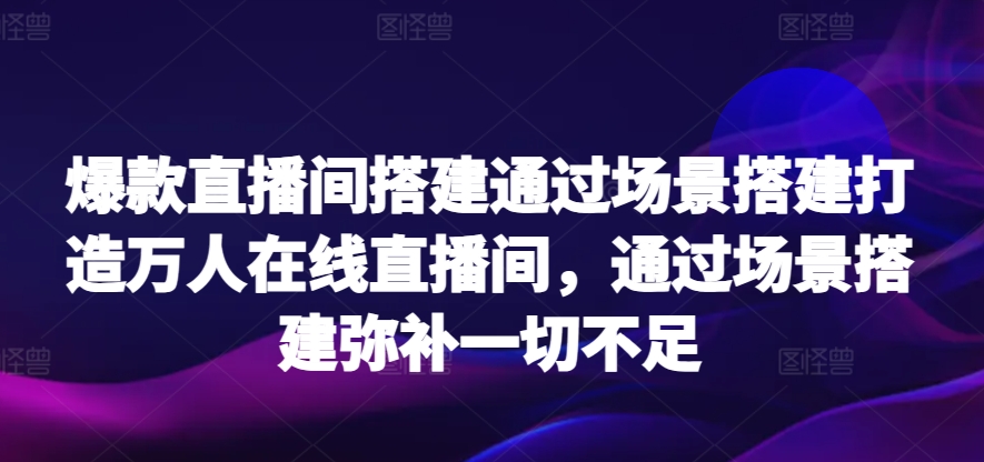 爆款直播间搭建通过场景搭建打造万人在线直播间，通过场景搭建弥补一切不足-沐羽项目网
