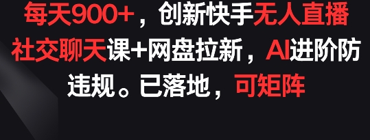 每天900+，创新快手无人直播社交聊天课+网盘拉新，AI进阶防违规 已落地 可矩阵-沐羽项目网