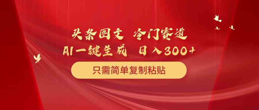 （10039期）头条图文 冷门赛道 只需简单复制粘贴 几分钟一条作品 日入300+-沐羽项目网