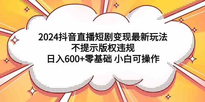 （9305期）2024抖音直播短剧变现最新玩法，不提示版权违规 日入600+零基础 小白可操作-沐羽项目网