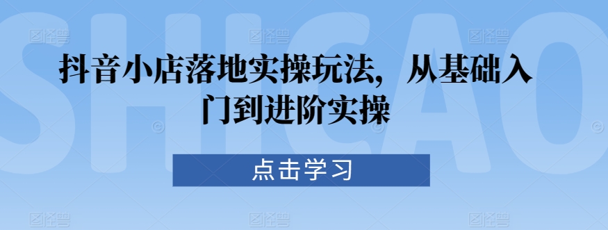 抖音小店落地实操玩法，从基础入门到进阶实操-沐羽项目网