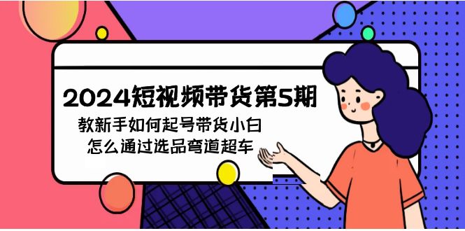 2024短视频带货第5期，教新手如何起号，带货小白怎么通过选品弯道超车-沐羽项目网