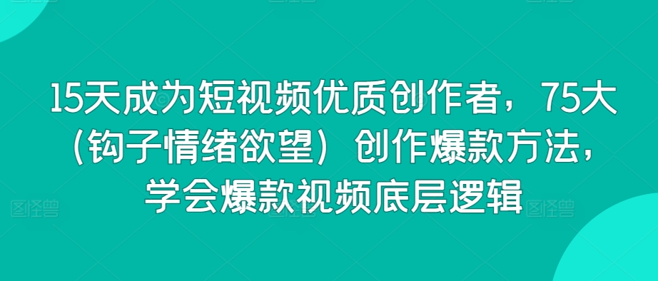 15天成为短视频优质创作者，75大（钩子情绪欲望）创作爆款方法，学会爆款视频底层逻辑-沐羽项目网