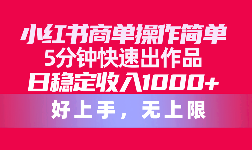 （10323期）小红书商单操作简单，5分钟快速出作品，日稳定收入1000+，无上限-沐羽项目网