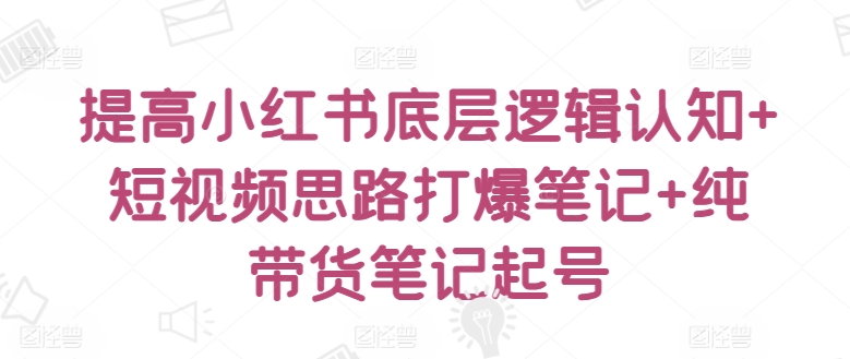 提高小红书底层逻辑认知+短视频思路打爆笔记+纯带货笔记起号-沐羽项目网