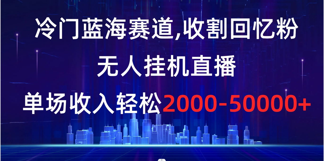 冷门蓝海赛道，收割回忆粉，无人挂机直播，单场收入轻松2000-5w+-沐羽项目网