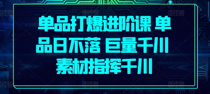 单品打爆进阶课 单品日不落 巨量千川 素材指挥千川-沐羽项目网