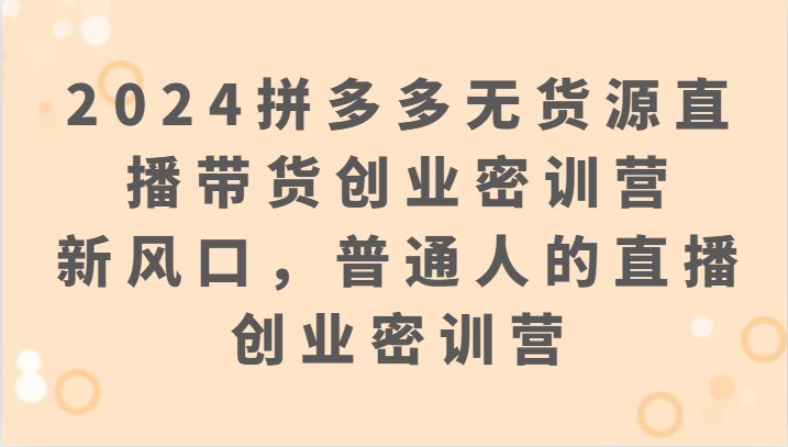 2024拼多多无货源直播带货创业密训营：新风口，普通人的直播创业密训营-沐羽项目网