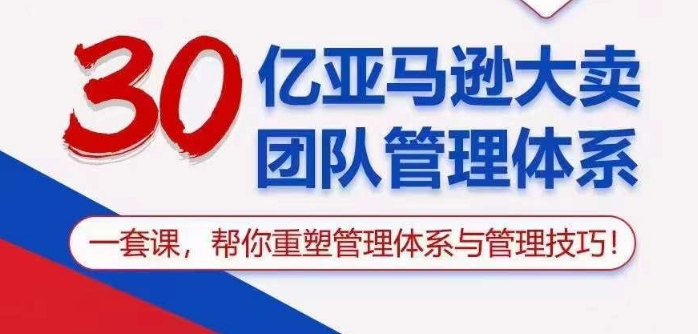 30亿亚马逊大卖团队管理体系，一套课帮你重塑管理体系与管理技巧-沐羽项目网