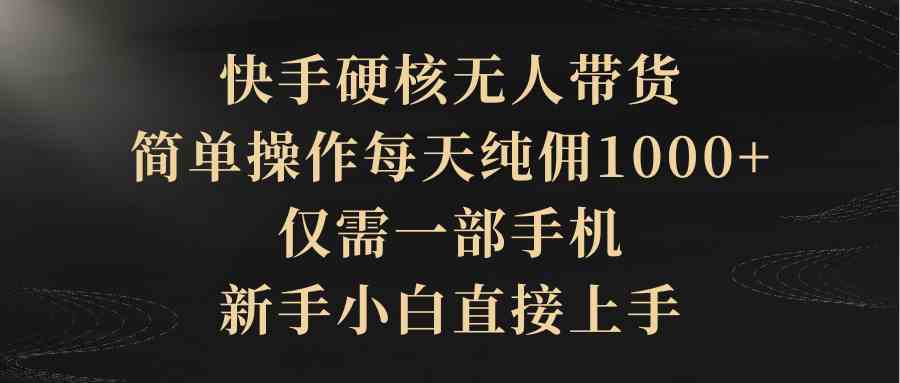 （9861期）快手硬核无人带货，简单操作每天纯佣1000+,仅需一部手机，新手小白直接上手-沐羽项目网