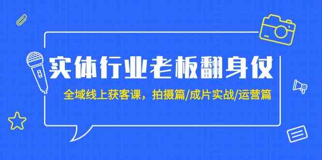 实体行业老板翻身仗：全域线上获客课，拍摄篇/成片实战/运营篇（20节课）-沐羽项目网