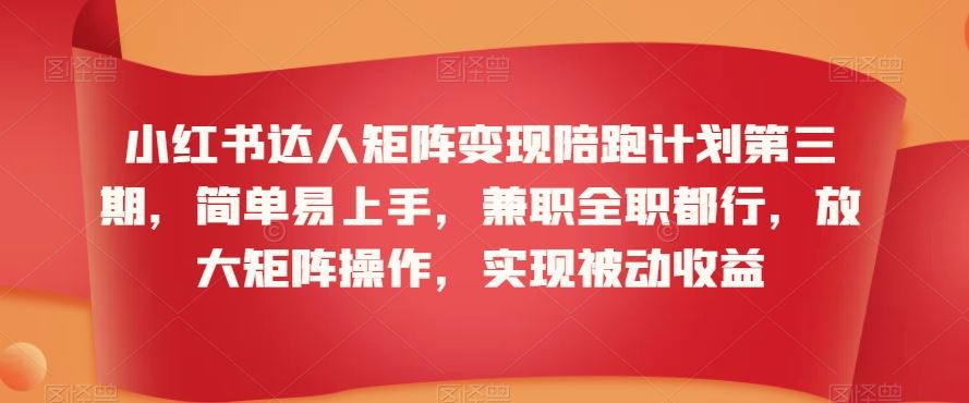 小红书达人矩阵变现陪跑计划第三期，简单易上手，兼职全职都行，放大矩阵操作，实现被动收益-沐羽项目网