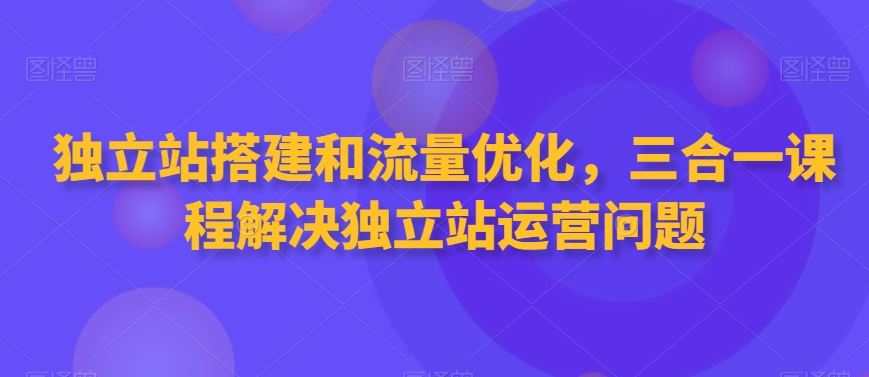独立站搭建和流量优化，三合一课程解决独立站运营问题-沐羽项目网