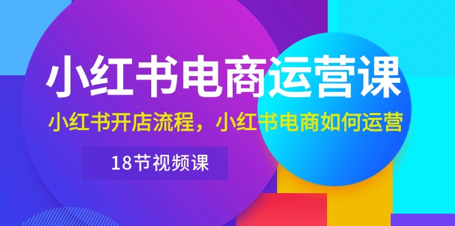 （10429期）小红书·电商运营课：小红书开店流程，小红书电商如何运营（18节视频课）-沐羽项目网