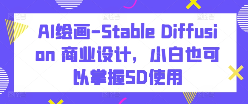 AI绘画-Stable Diffusion 商业设计，小白也可以掌握SD使用-沐羽项目网