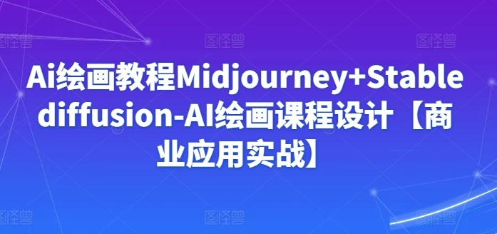 Ai绘画教程Midjourney+Stablediffusion-AI绘画课程设计【商业应用实战】-沐羽项目网