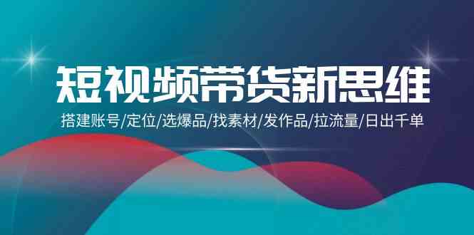 短视频带货新思维：搭建账号/定位/选爆品/找素材/发作品/拉流量/日出千单-沐羽项目网