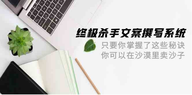 （9928期）终极 杀手文案-撰写系统 只要你掌握了这些秘诀 你可以在沙漠里卖沙子-42节-沐羽项目网