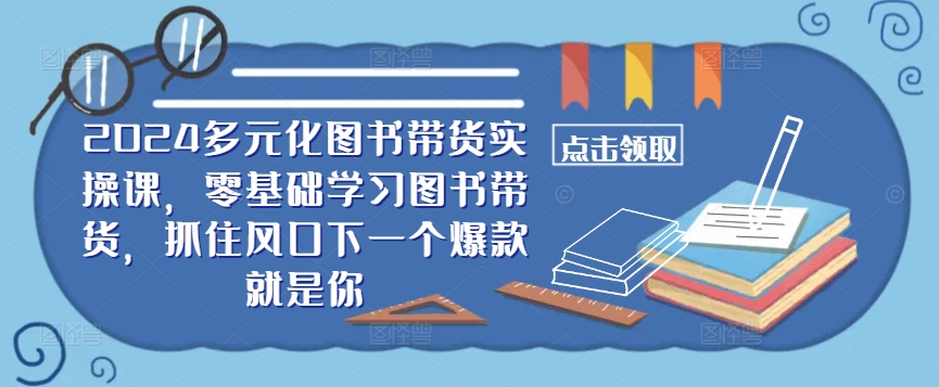 ​​2024多元化图书带货实操课，零基础学习图书带货，抓住风口下一个爆款就是你-沐羽项目网