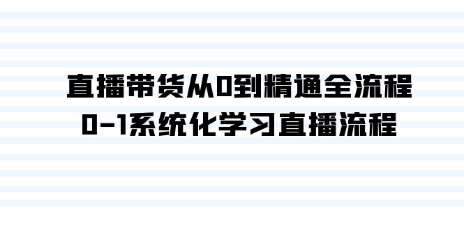 直播带货从0到精通全流程，0-1系统化学习直播流程（35节课）-沐羽项目网
