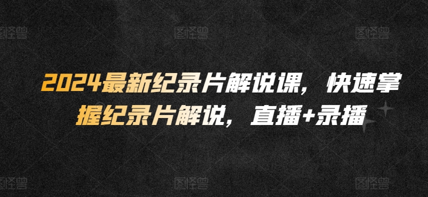 2024最新纪录片解说课，快速掌握纪录片解说，直播+录播-沐羽项目网