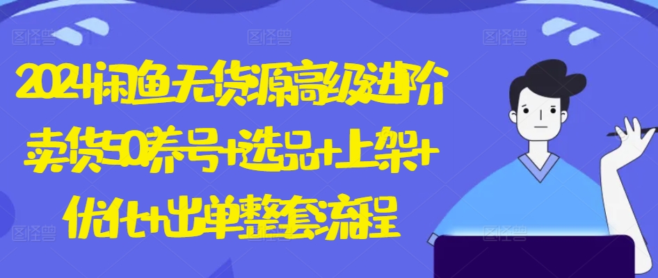2024闲鱼无货源高级进阶卖货5.0.养号+选品+上架+优化+出单整套流程-沐羽项目网
