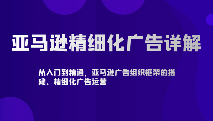 亚马逊精细化广告详解-从入门到精通，亚马逊广告组织框架的搭建、精细化广告运营-沐羽项目网