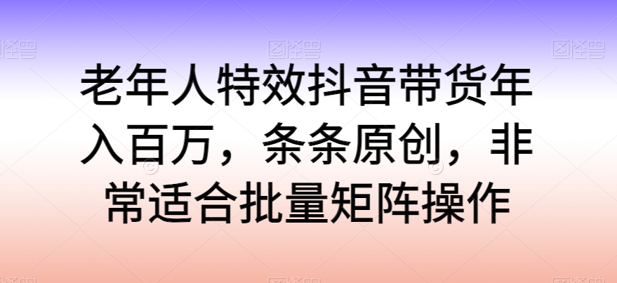 老年人特效抖音带货年入百万，条条原创，非常适合批量矩阵操作-沐羽项目网