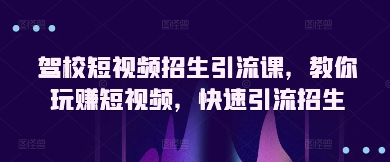 驾校短视频招生引流课，教你玩赚短视频，快速引流招生-沐羽项目网