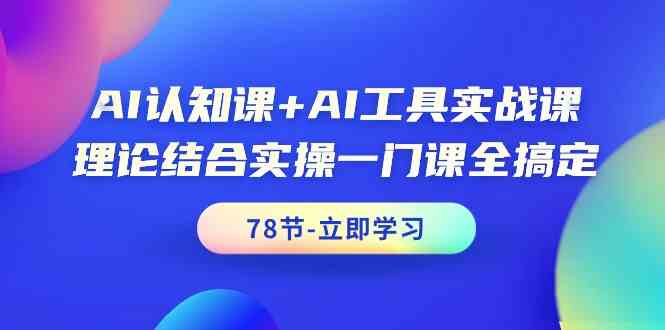 AI认知课+AI工具实战课，理论结合实操一门课全搞定（78节）-沐羽项目网
