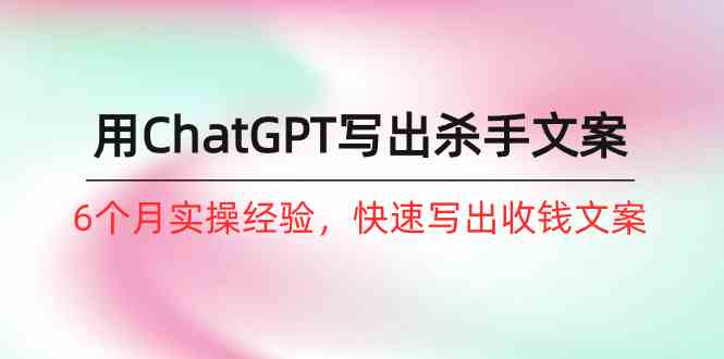 如何用ChatGPT写出杀手文案，6个月实战经验，快速写出收钱文案（8节课）-沐羽项目网
